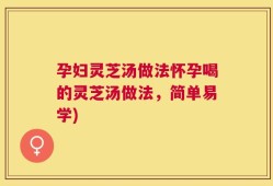 孕妇灵芝汤做法怀孕喝的灵芝汤做法，简单易学)