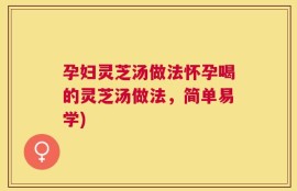 孕妇灵芝汤做法怀孕喝的灵芝汤做法，简单易学)