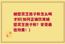 破壁灵芝孢子粉怎么喝才好(如何正确饮用破壁灵芝孢子粉？享受最佳效果！)