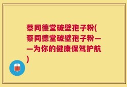 蔡同德堂破壁孢子粉(蔡同德堂破壁孢子粉——为你的健康保驾护航)