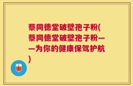蔡同德堂破壁孢子粉(蔡同德堂破壁孢子粉——为你的健康保驾护航)