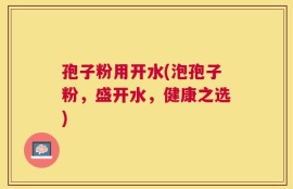 孢子粉用开水(泡孢子粉，盛开水，健康之选)