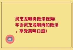 灵芝龙眼肉做法视频(学会灵芝龙眼肉的做法，享受美味口感)