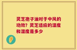 灵芝孢子油对于中风的功效？灵芝适应的湿度和湿度是多少