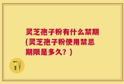 灵芝孢子粉有什么禁期(灵芝孢子粉使用禁忌期限是多久？)