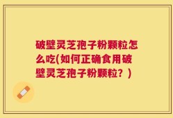 破壁灵芝孢子粉颗粒怎么吃(如何正确食用破壁灵芝孢子粉颗粒？)