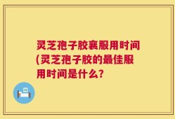 灵芝孢子胶襄服用时间(灵芝孢子胶的最佳服用时间是什么？