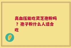 高血压能吃灵芝孢粉吗 ？孢子粉什么人适合吃