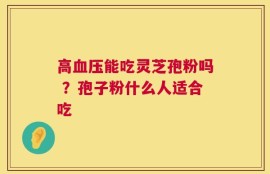高血压能吃灵芝孢粉吗 ？孢子粉什么人适合吃
