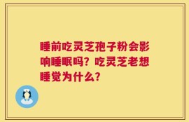 睡前吃灵芝孢子粉会影响睡眠吗？吃灵芝老想睡觉为什么？