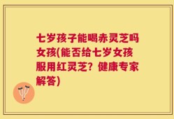 七岁孩子能喝赤灵芝吗女孩(能否给七岁女孩服用红灵芝？健康专家解答)
