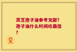 灵芝孢子油参考文献？孢子油什么时间吃最佳？
