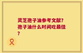灵芝孢子油参考文献？孢子油什么时间吃最佳？