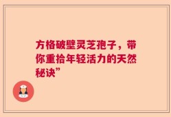 方格破壁灵芝孢子，带你重拾年轻活力的天然秘诀”