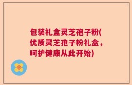 包装礼盒灵芝孢子粉(优质灵芝孢子粉礼盒，呵护健康从此开始)
