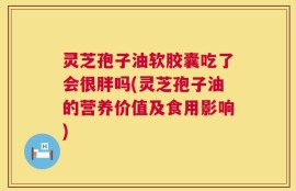 灵芝孢子油软胶囊吃了会很胖吗(灵芝孢子油的营养价值及食用影响)