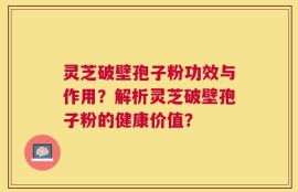 灵芝破壁孢子粉功效与作用？解析灵芝破壁孢子粉的健康价值？