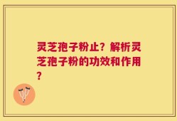 灵芝孢子粉止？解析灵芝孢子粉的功效和作用？