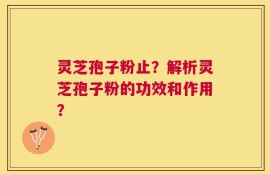 灵芝孢子粉止？解析灵芝孢子粉的功效和作用？