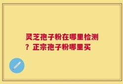 灵芝孢子粉在哪里检测？正宗孢子粉哪里买