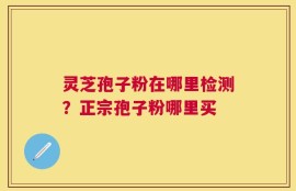 灵芝孢子粉在哪里检测？正宗孢子粉哪里买