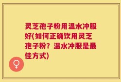灵芝孢子粉用温水冲服好(如何正确饮用灵芝孢子粉？温水冲服是最佳方式)