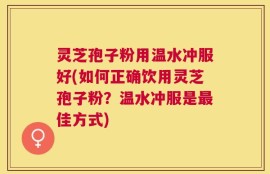 灵芝孢子粉用温水冲服好(如何正确饮用灵芝孢子粉？温水冲服是最佳方式)