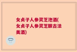 女贞子人参灵芝泡酒(女贞子人参灵芝酿古法美酒)