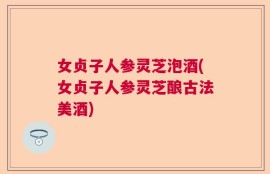 女贞子人参灵芝泡酒(女贞子人参灵芝酿古法美酒)
