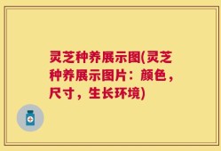 灵芝种养展示图(灵芝种养展示图片：颜色，尺寸，生长环境)