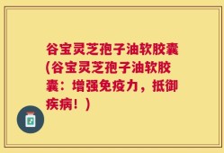 谷宝灵芝孢子油软胶囊(谷宝灵芝孢子油软胶囊：增强免疫力，抵御疾病！)