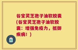 谷宝灵芝孢子油软胶囊(谷宝灵芝孢子油软胶囊：增强免疫力，抵御疾病！)