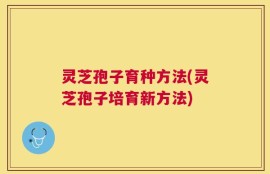 灵芝孢子育种方法(灵芝孢子培育新方法)