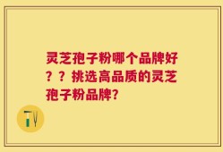 灵芝孢子粉哪个品牌好？？挑选高品质的灵芝孢子粉品牌？