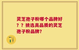 灵芝孢子粉哪个品牌好？？挑选高品质的灵芝孢子粉品牌？
