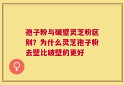 孢子粉与破壁灵芝粉区别？为什么灵芝孢子粉去壁比破壁的更好