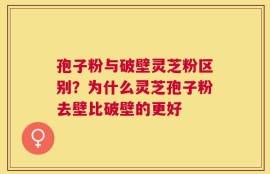 孢子粉与破壁灵芝粉区别？为什么灵芝孢子粉去壁比破壁的更好