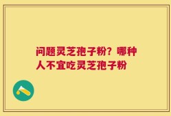 问题灵芝孢子粉？哪种人不宜吃灵芝孢子粉