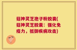 菇神灵芝孢子粉胶囊(菇神灵芝胶囊：强化免疫力，抵御疾病攻击)