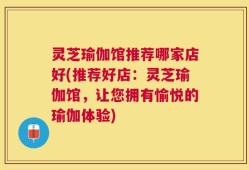 灵芝瑜伽馆推荐哪家店好(推荐好店：灵芝瑜伽馆，让您拥有愉悦的瑜伽体验)