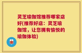 灵芝瑜伽馆推荐哪家店好(推荐好店：灵芝瑜伽馆，让您拥有愉悦的瑜伽体验)