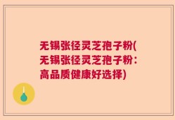 无锡张径灵芝孢子粉(无锡张径灵芝孢子粉：高品质健康好选择)