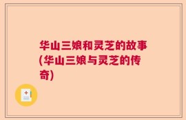 华山三娘和灵芝的故事(华山三娘与灵芝的传奇)