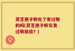 灵芝孢子粉吃了有过敏的吗(灵芝孢子粉引发过敏反应？)