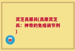 灵芝高原兵(高原灵芝兵：神奇的免疫调节剂)