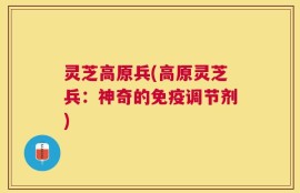 灵芝高原兵(高原灵芝兵：神奇的免疫调节剂)