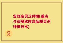 安驾庄灵芝种植(重点介绍安驾庄高品质灵芝种植技术)