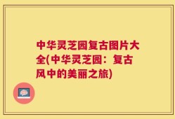 中华灵芝园复古图片大全(中华灵芝园：复古风中的美丽之旅)