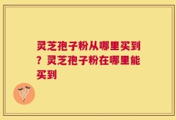 灵芝孢子粉从哪里买到？灵芝孢子粉在哪里能买到