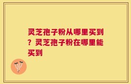 灵芝孢子粉从哪里买到？灵芝孢子粉在哪里能买到
